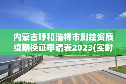 內蒙古呼和浩特市測繪資質續期換證申請表2023(實時/更新中)