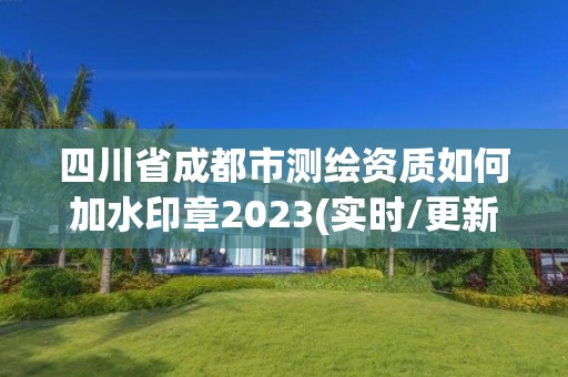 四川省成都市測繪資質如何加水印章2023(實時/更新中)