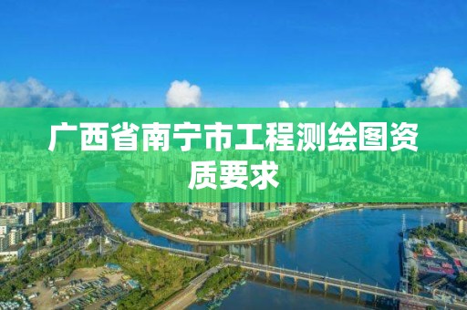 廣西省南寧市工程測繪圖資質(zhì)要求