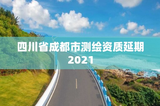 四川省成都市測(cè)繪資質(zhì)延期2021