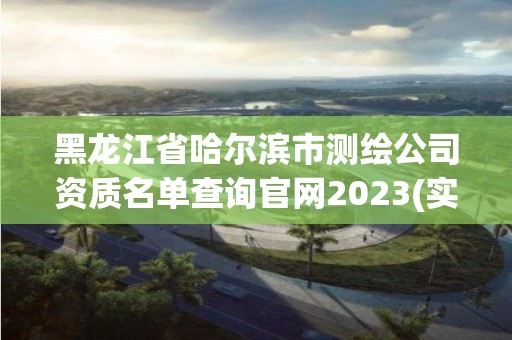 黑龍江省哈爾濱市測繪公司資質名單查詢官網2023(實時/更新中)