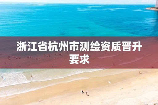 浙江省杭州市測繪資質晉升要求