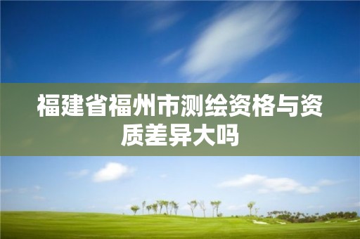 福建省福州市測繪資格與資質差異大嗎