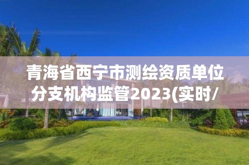 青海省西寧市測繪資質(zhì)單位分支機(jī)構(gòu)監(jiān)管2023(實時/更新中)