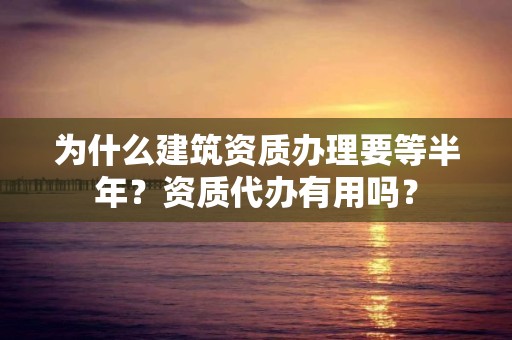 為什么建筑資質辦理要等半年？資質代辦有用嗎？