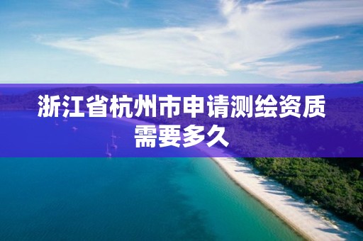 浙江省杭州市申請(qǐng)測(cè)繪資質(zhì)需要多久