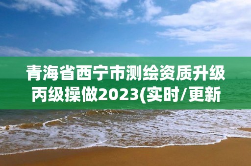 青海省西寧市測繪資質升級丙級操做2023(實時/更新中)