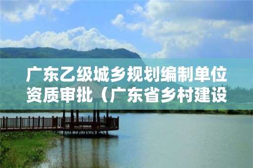 廣東乙級城鄉規劃編制單位資質審批（廣東省鄉村建設規劃許可證）