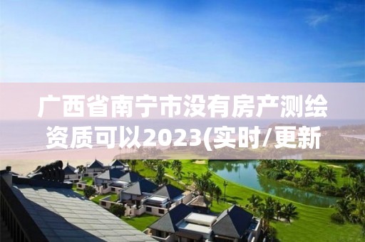 廣西省南寧市沒有房產測繪資質可以2023(實時/更新中)