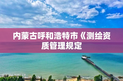 內蒙古呼和浩特市《測繪資質管理規定