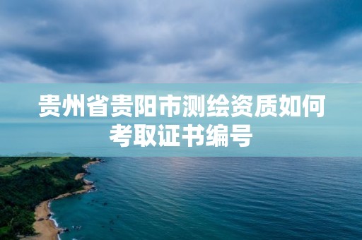 貴州省貴陽市測繪資質如何考取證書編號