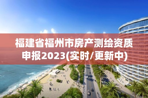 福建省福州市房產測繪資質申報2023(實時/更新中)