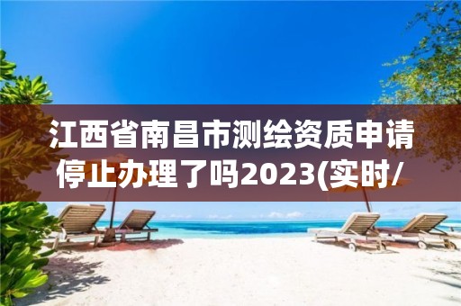 江西省南昌市測繪資質申請停止辦理了嗎2023(實時/更新中)