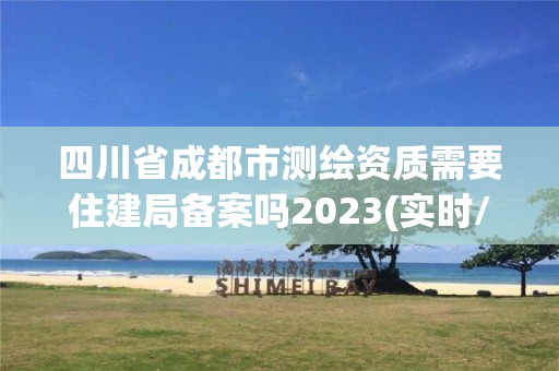 四川省成都市測繪資質需要住建局備案嗎2023(實時/更新中)