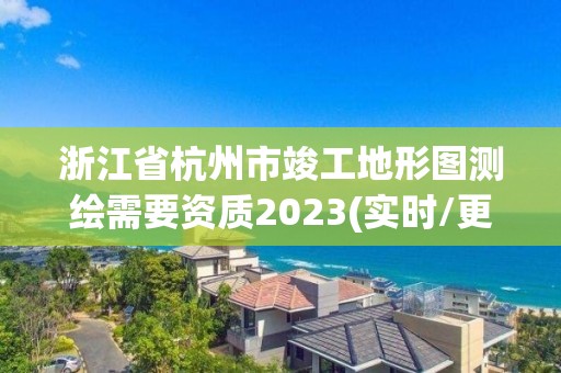 浙江省杭州市竣工地形圖測繪需要資質2023(實時/更新中)