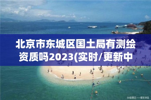 北京市東城區國土局有測繪資質嗎2023(實時/更新中)