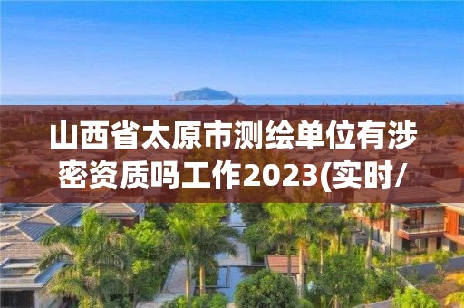 山西省太原市測(cè)繪單位有涉密資質(zhì)嗎工作2023(實(shí)時(shí)/更新中)