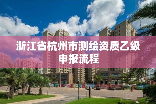 浙江省杭州市測繪資質乙級申報流程