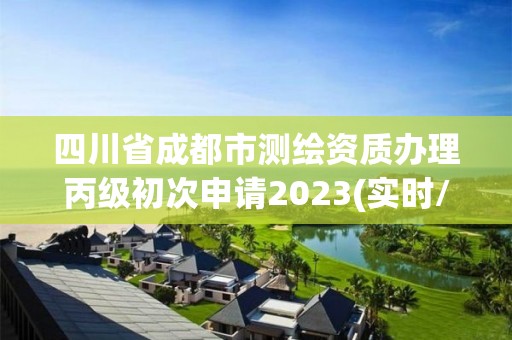 四川省成都市測繪資質(zhì)辦理丙級初次申請2023(實時/更新中)