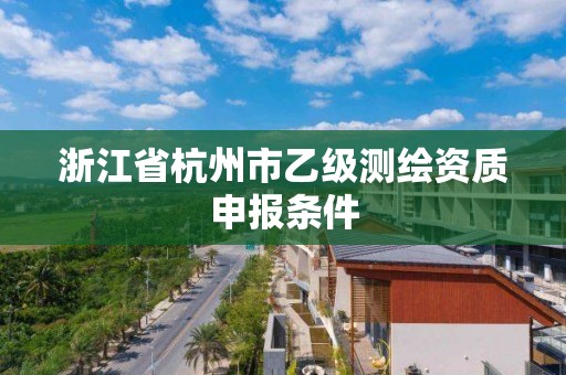 浙江省杭州市乙級測繪資質申報條件