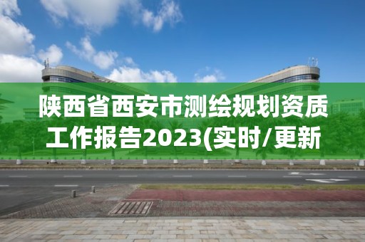 陜西省西安市測繪規(guī)劃資質工作報告2023(實時/更新中)