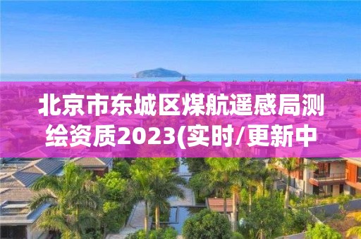 北京市東城區(qū)煤航遙感局測(cè)繪資質(zhì)2023(實(shí)時(shí)/更新中)