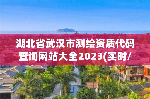 湖北省武漢市測繪資質代碼查詢網站大全2023(實時/更新中)