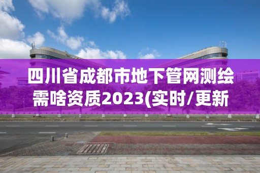 四川省成都市地下管網測繪需啥資質2023(實時/更新中)