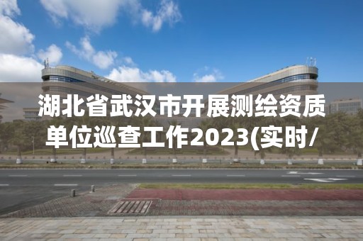 湖北省武漢市開展測繪資質單位巡查工作2023(實時/更新中)