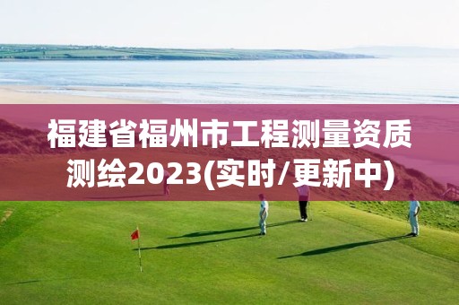 福建省福州市工程測量資質(zhì)測繪2023(實時/更新中)