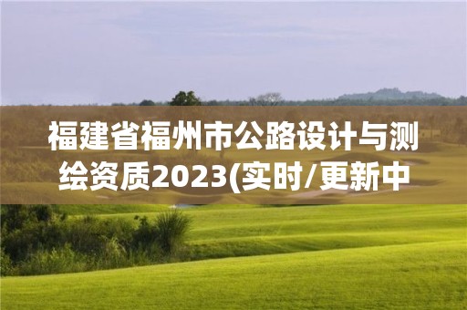 福建省福州市公路設計與測繪資質2023(實時/更新中)