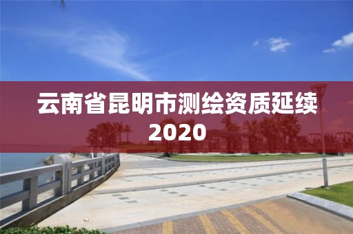 云南省昆明市測繪資質延續2020