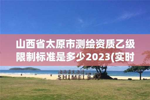 山西省太原市測繪資質(zhì)乙級限制標(biāo)準(zhǔn)是多少2023(實(shí)時(shí)/更新中)