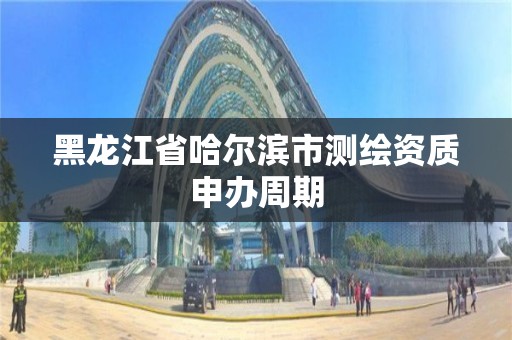 黑龍江省哈爾濱市測繪資質申辦周期