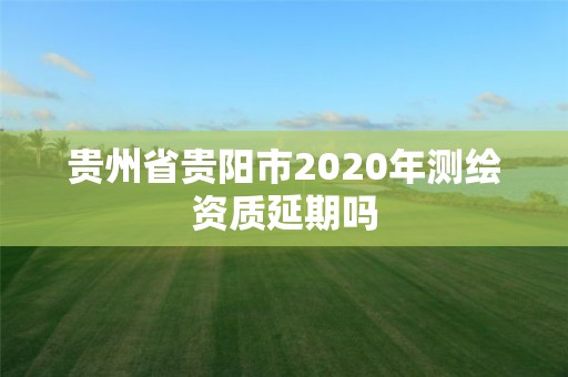 貴州省貴陽市2020年測繪資質(zhì)延期嗎