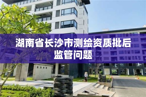 湖南省長沙市測繪資質批后監管問題