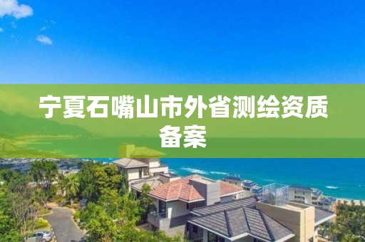 寧夏石嘴山市外省測(cè)繪資質(zhì)備案