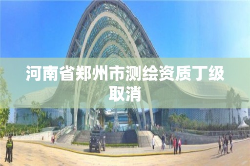 河南省鄭州市測繪資質丁級取消