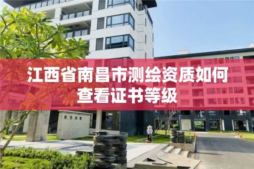 江西省南昌市測繪資質如何查看證書等級