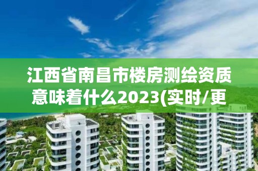 江西省南昌市樓房測繪資質(zhì)意味著什么2023(實時/更新中)