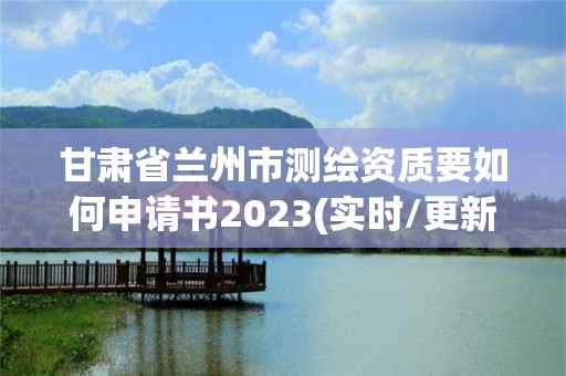 甘肅省蘭州市測繪資質要如何申請書2023(實時/更新中)