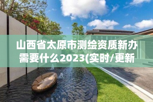 山西省太原市測繪資質新辦需要什么2023(實時/更新中)