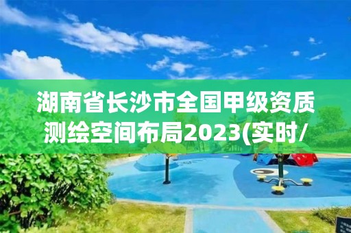 湖南省長沙市全國甲級資質測繪空間布局2023(實時/更新中)