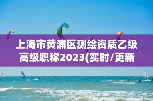 上海市黃浦區(qū)測繪資質(zhì)乙級高級職稱2023(實時/更新中)