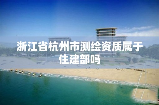 浙江省杭州市測繪資質屬于住建部嗎