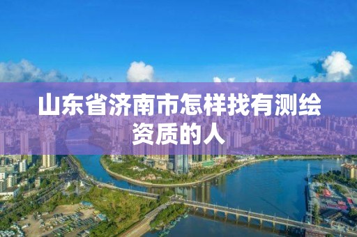 山東省濟南市怎樣找有測繪資質(zhì)的人