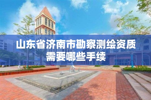 山東省濟南市勘察測繪資質需要哪些手續