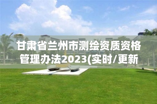 甘肅省蘭州市測繪資質資格管理辦法2023(實時/更新中)