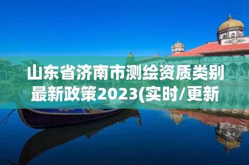 山東省濟南市測繪資質類別最新政策2023(實時/更新中)