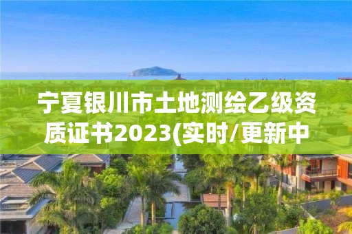 寧夏銀川市土地測繪乙級資質證書2023(實時/更新中)